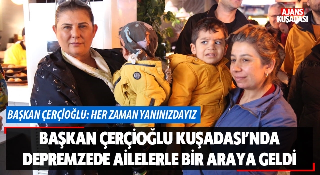 Başkan Çerçioğlu Kuşadası’nda Depremzede Ailelerle Bir Araya Geldi