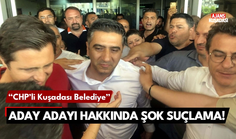 CHP'li Kuşadası Belediye Başkan Aday Adayına şok suçlama!
