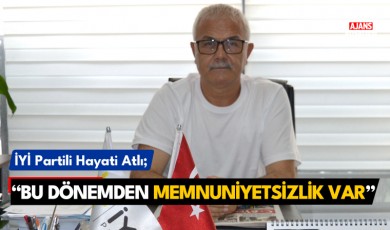 İYİ Partili Atlı; "Bu dönemden memnuniyetsizlik var"